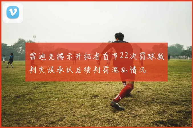 雷迪克揭示开拓者首节22次罚球裁判失误承认后续判罚混乱情况