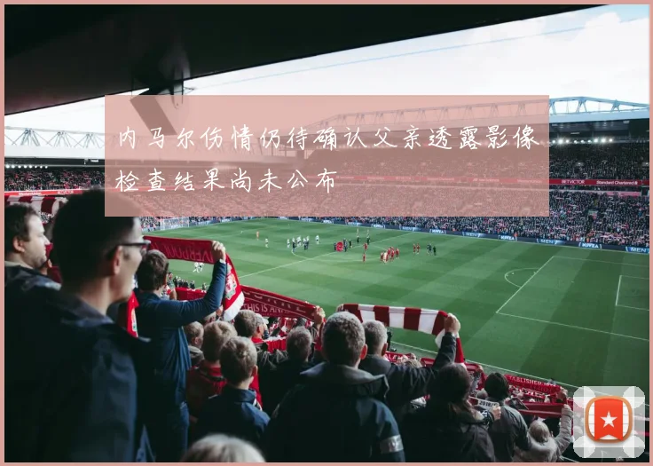 内马尔伤情仍待确认父亲透露影像检查结果尚未公布