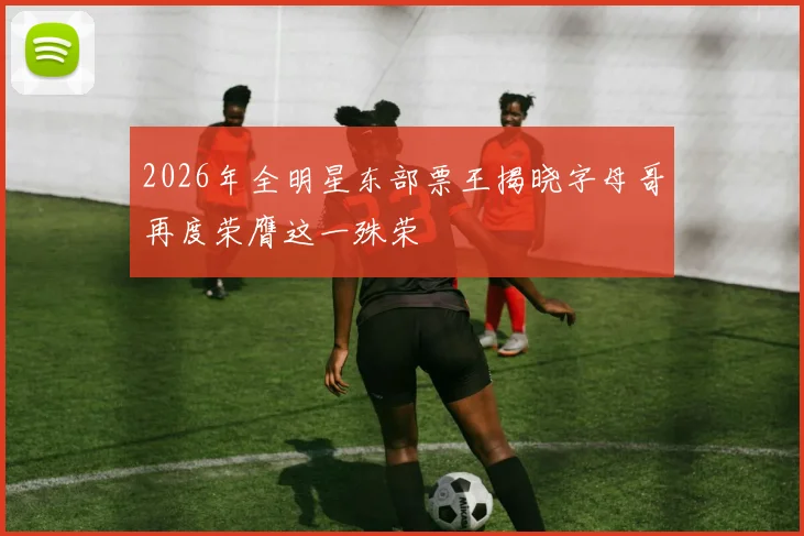 2026年全明星东部票王揭晓字母哥再度荣膺这一殊荣