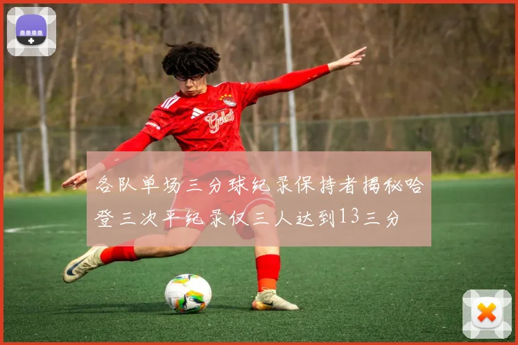 各队单场三分球纪录保持者揭秘哈登三次平纪录仅三人达到13三分