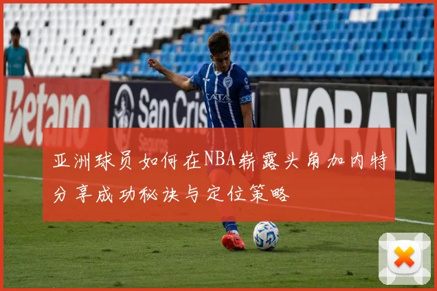 亚洲球员如何在NBA崭露头角加内特分享成功秘诀与定位策略