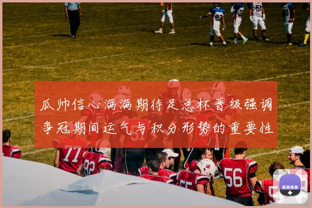 瓜帅信心满满期待足总杯晋级强调争冠期间运气与积分形势的重要性