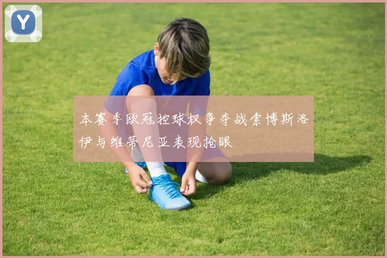 本赛季欧冠控球权争夺战索博斯洛伊与维蒂尼亚表现抢眼