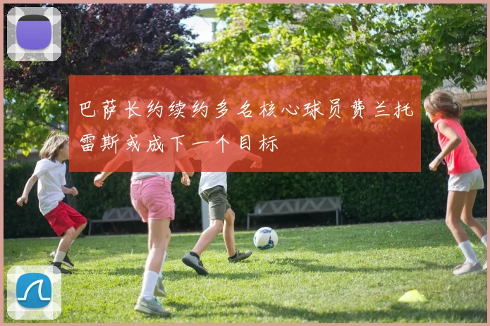 巴萨长约续约多名核心球员费兰托雷斯或成下一个目标