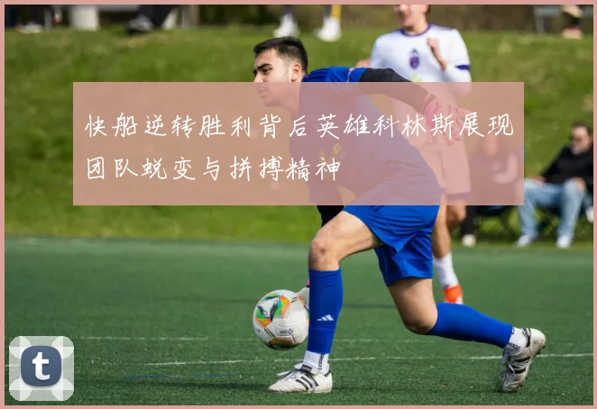 快船逆转胜利背后英雄科林斯展现团队蜕变与拼搏精神
