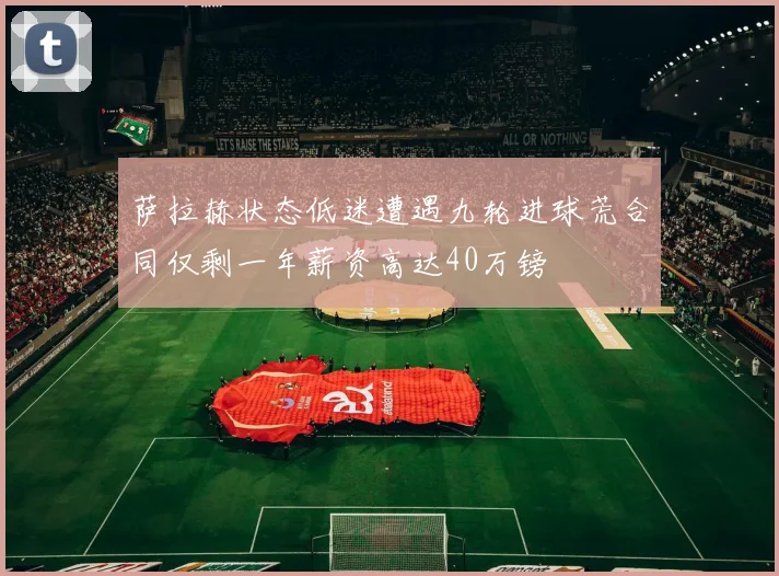 萨拉赫状态低迷遭遇九轮进球荒合同仅剩一年薪资高达40万镑