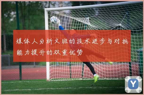 媒体人分析文班的技术进步与对抗能力提升的双重优势